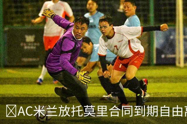 ​AC米兰放托莫里合同到期自由离队，纽卡领跑争夺战