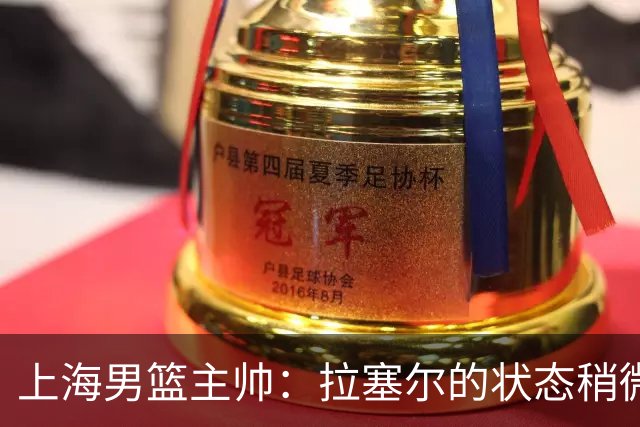 上海男篮主帅：拉塞尔的状态稍微差点 但会给他时间 态度非常好