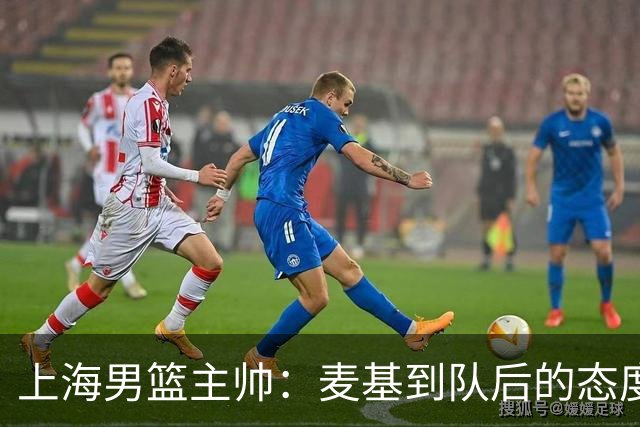 上海男篮主帅：麦基到队后的态度非常好，他一直想为球队做贡献
