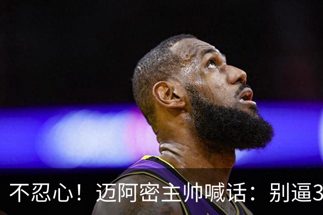 不忍心！迈阿密主帅喊话：别逼39岁的梅西跑回去拿球