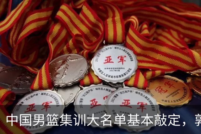 中国男篮集训大名单基本敲定，郭士强全力冲刺世界杯，预测最终12人都有谁