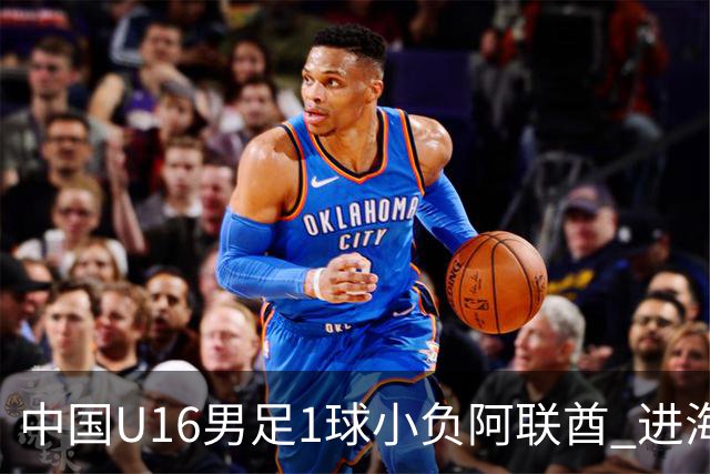 中国U16男足1球小负阿联酋 进海湾杯半决赛主动权旁落