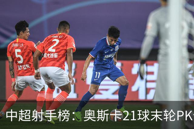中超射手榜：奥斯卡21球末轮PK卡迪斯，拉唐20球克雷桑19球