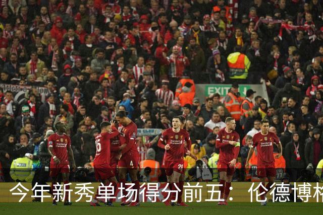 今年新秀单场得分前五：伦德博格占据两席 阿卡夫第一