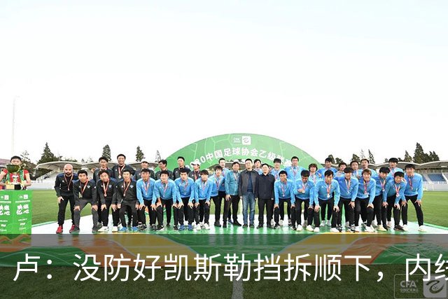 卢：没防好凯斯勒挡拆顺下，内线防守彼此缺乏信任