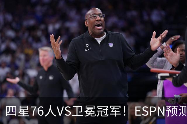 四星76人VS卫冕冠军！ESPN预测揭幕战胜率：76人46.9%尼克斯53.1%