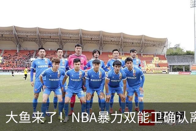 大鱼来了！NBA暴力双能卫确认离队，或被广东队“天价”抢下？
