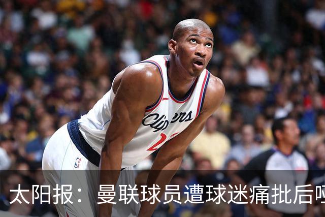 太阳报：曼联球员遭球迷痛批后哑口无言，多名主力面临清洗