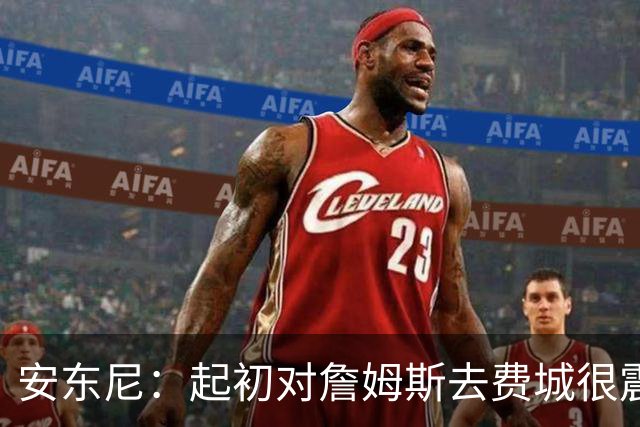 安东尼：起初对詹姆斯去费城很震惊，76人对他坦诚相待