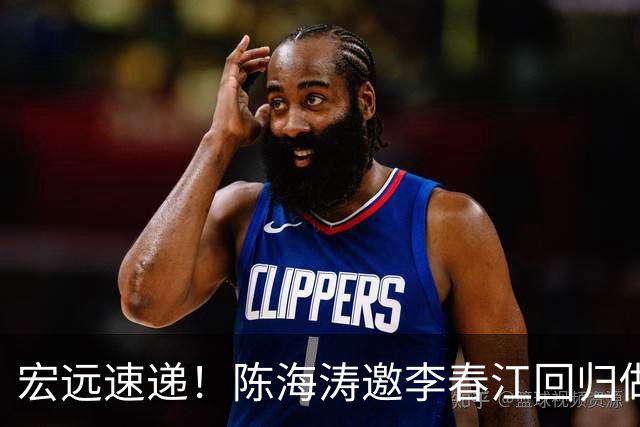 宏远速递！陈海涛邀李春江回归做顾问，徐杰合同年顶薪告急，胡明轩扛旗喊话