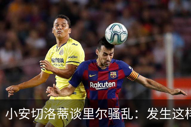 小安切洛蒂谈里尔骚乱：发生这样的事情真的令人痛心