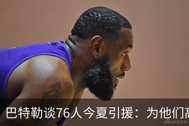 巴特勒谈76人今夏引援：为他们高兴 但交手时会让他们吃尽苦头