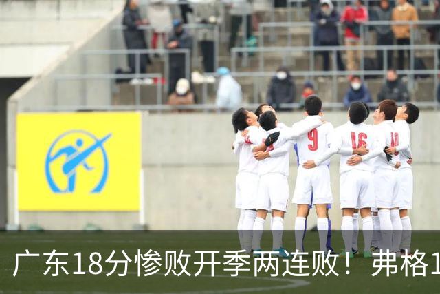广东18分惨败开季两连败！弗格17分10板难救主，杨鸣点破致命短板