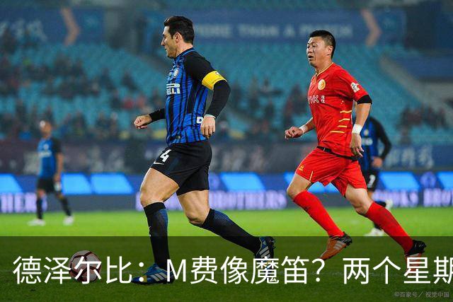 德泽尔比：M费像魔笛？两个星期以前他还被认为是灾难级签约