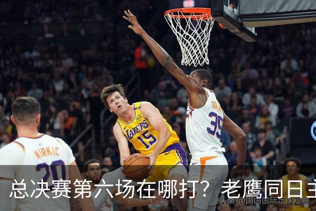 总决赛第六场在哪打？老鹰同日主场，梦想球馆被占