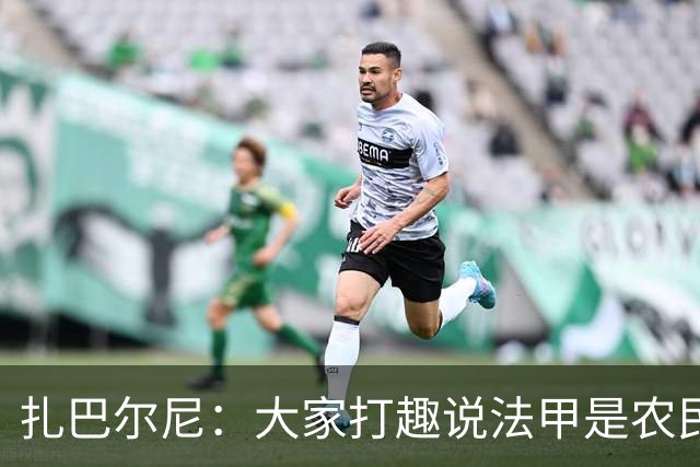 扎巴尔尼：大家打趣说法甲是农民联赛，但在这里踢球并不容易