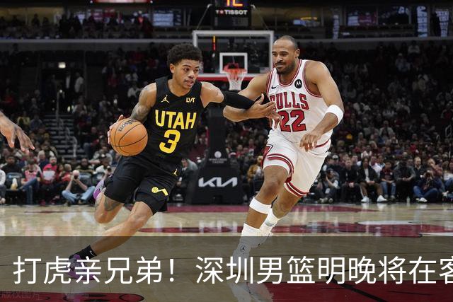 打虎亲兄弟！深圳男篮明晚将在客场挑战吉林男篮