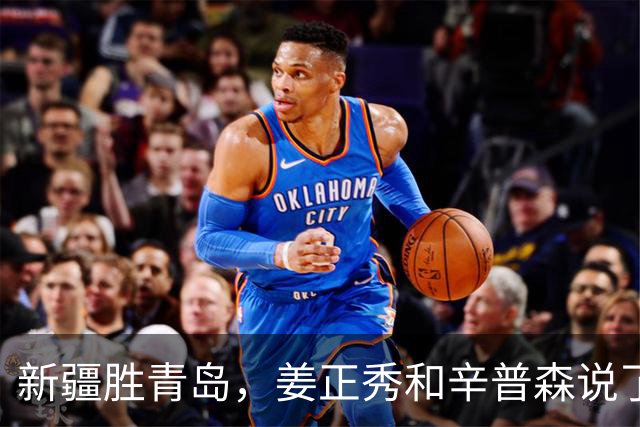 新疆胜青岛，姜正秀和辛普森说了啥？内线伤员引篮板不安，小外谦逊