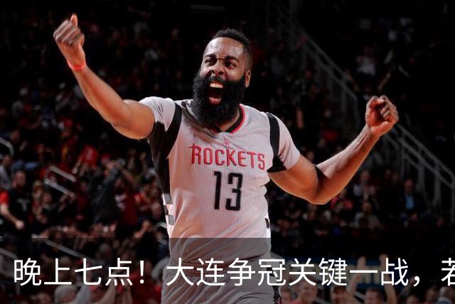 晚上七点！大连争冠关键一战，若本轮不能取胜，将送成都直接夺冠