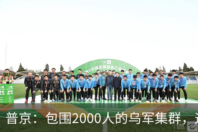 普京：包围2000人的乌军集群，这可非比寻常