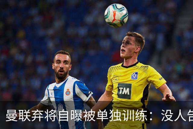 曼联弃将自曝被单独训练：没人告诉我为什么