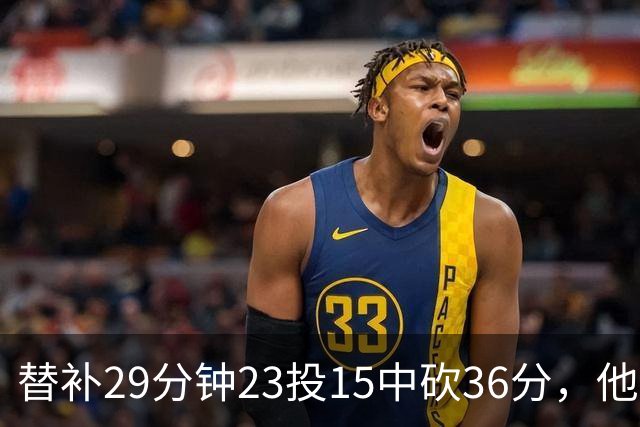 替补29分钟23投15中砍36分，他手撕旧主