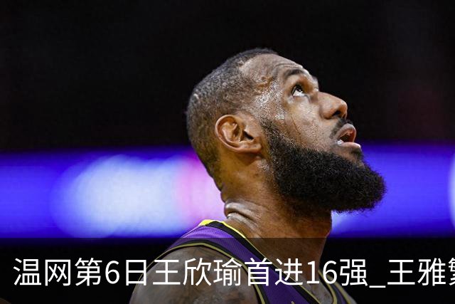温网第6日王欣瑜首进16强 王雅繁组合进女双次轮