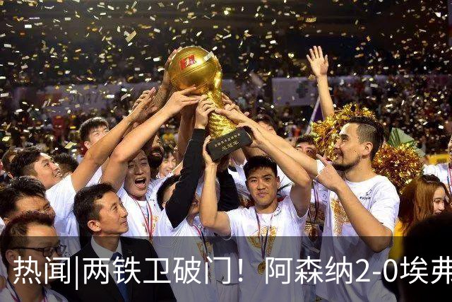 热闻|两铁卫破门！阿森纳2-0埃弗顿，英超积分追平输球曼城