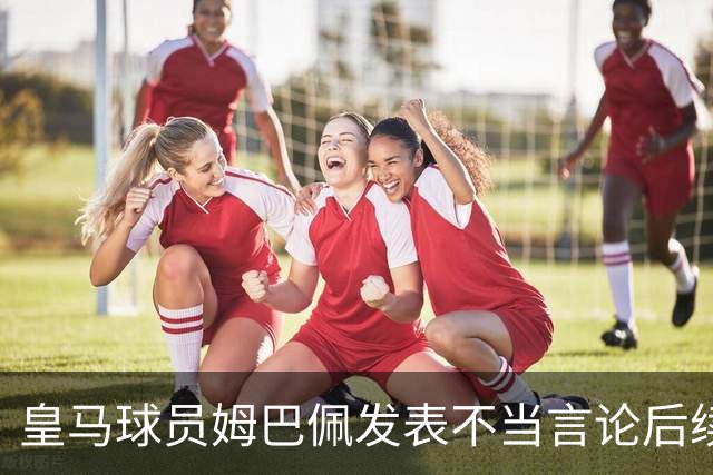 皇马球员姆巴佩发表不当言论后续，球队与本人均选择沉默，品牌方可追讨违约金
