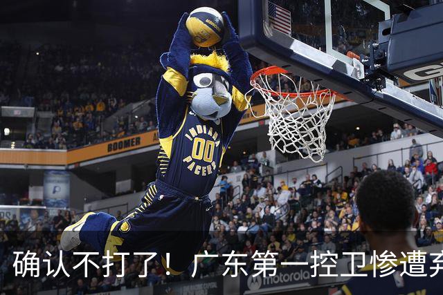 确认不打了！广东第一控卫惨遭弃用，或被小陈总交易出去？
