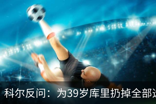 科尔反问：为39岁库里扔掉全部选秀权？绝不可能