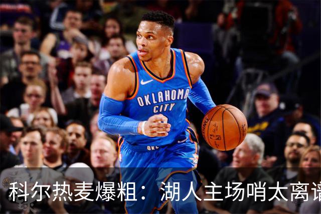 科尔热麦爆粗：湖人主场哨太离谱，换个球馆根本不会吹