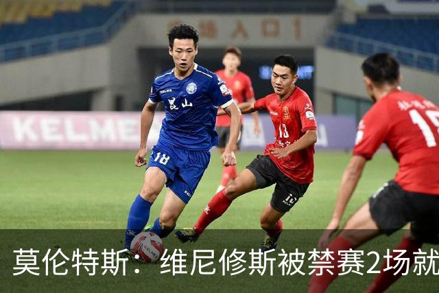莫伦特斯：维尼修斯被禁赛2场就绰绰有余，禁4场实在太离谱了
