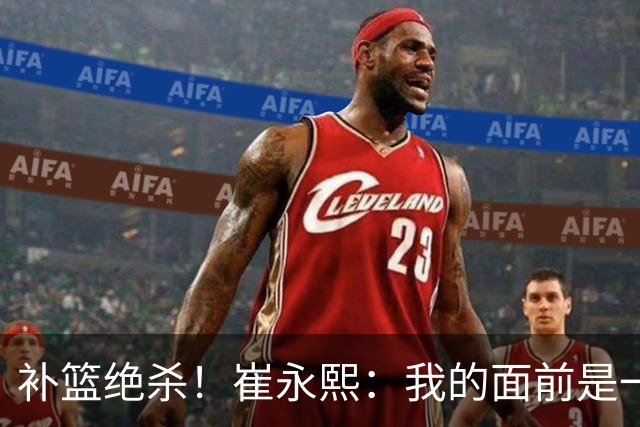 补篮绝杀！崔永熙：我的面前是一片跑道 对手犯了没顶篮板的错误