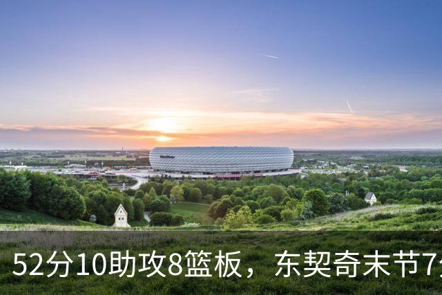 52分10助攻8篮板，东契奇末节7分钟独造19分