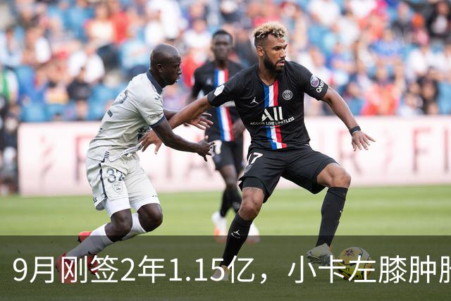 9月刚签2年1.15亿，小卡左膝肿胀至少缺一周