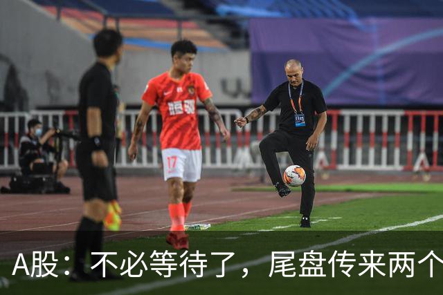 A股：不必等待了，尾盘传来两个信息，明天，周二或将这样走！